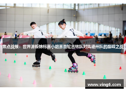 焦点战报：世界滑板锦标赛小组赛首轮吉林队对阵德州队的巅峰之战